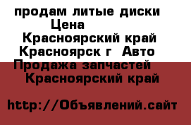 продам литые диски › Цена ­ 5 000 - Красноярский край, Красноярск г. Авто » Продажа запчастей   . Красноярский край